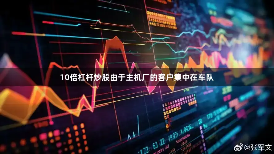 10倍杠杆炒股由于主机厂的客户集中在车队