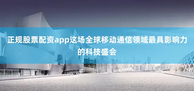 正规股票配资app这场全球移动通信领域最具影响力的科技盛会