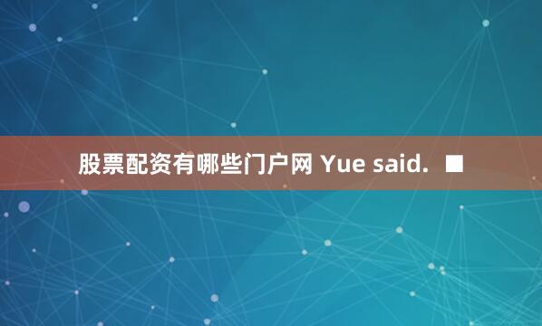股票配资有哪些门户网 Yue said.  ■