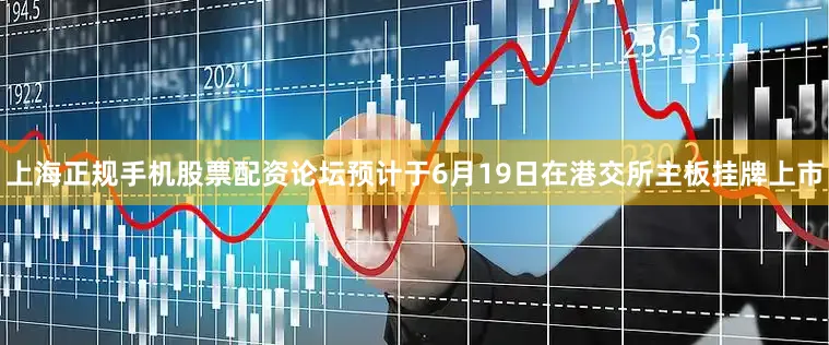 上海正规手机股票配资论坛预计于6月19日在港交所主板挂牌上市