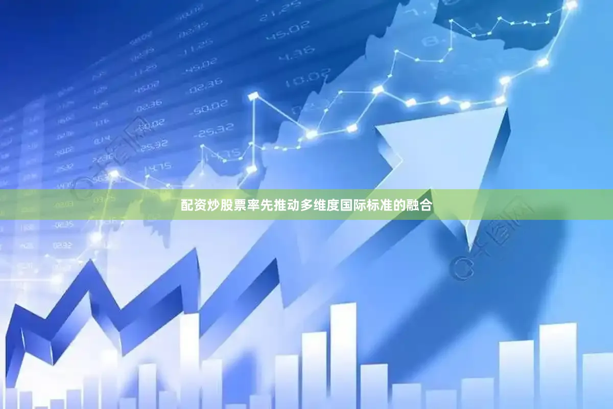 配资炒股票率先推动多维度国际标准的融合