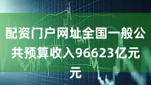 配资门户网址全国一般公共预算收入96623亿元