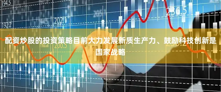 配资炒股的投资策略目前大力发展新质生产力、鼓励科技创新是国家战略