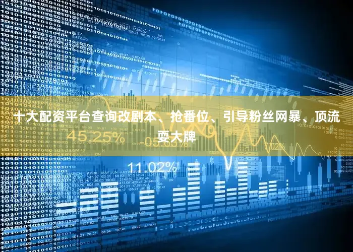 十大配资平台查询改剧本、抢番位、引导粉丝网暴、顶流耍大牌