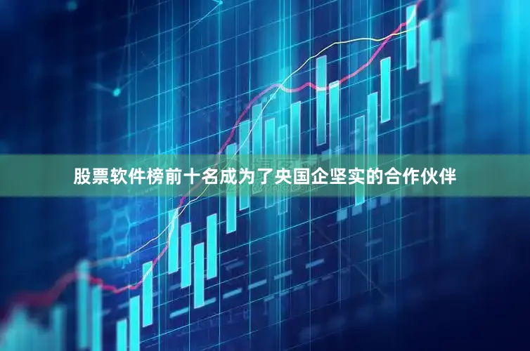 股票软件榜前十名成为了央国企坚实的合作伙伴