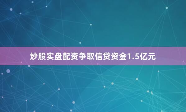 炒股实盘配资争取信贷资金1.5亿元