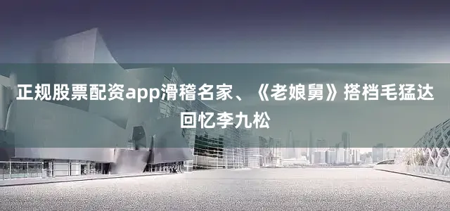 正规股票配资app滑稽名家、《老娘舅》搭档毛猛达回忆李九松