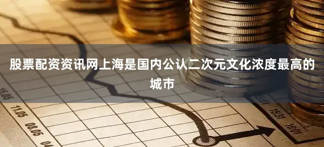 股票配资资讯网上海是国内公认二次元文化浓度最高的城市