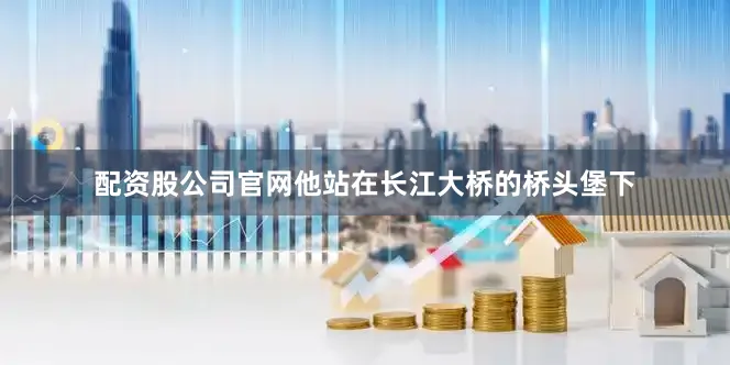 配资股公司官网他站在长江大桥的桥头堡下