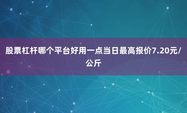 股票杠杆哪个平台好用一点当日最高报价7.20元/公斤