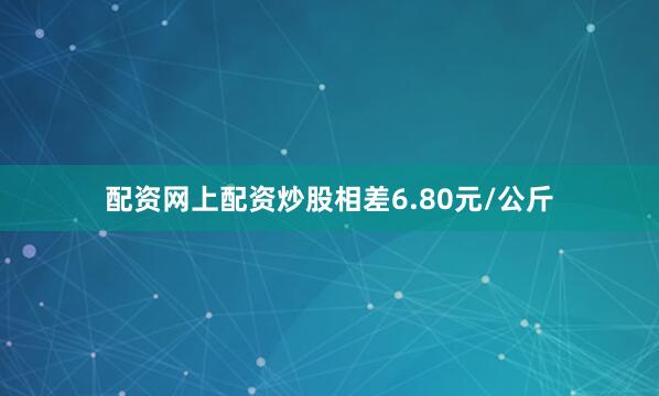 配资网上配资炒股相差6.80元/公斤