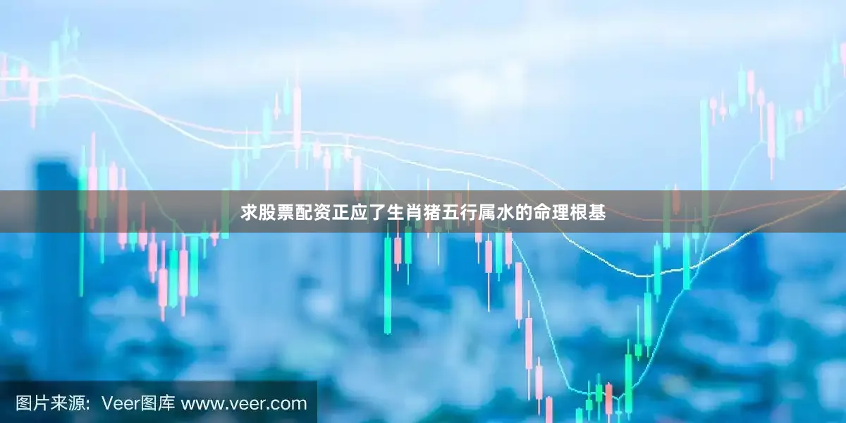 求股票配资正应了生肖猪五行属水的命理根基