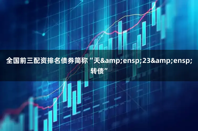 全国前三配资排名债券简称“天&ensp;23&ensp;转债”