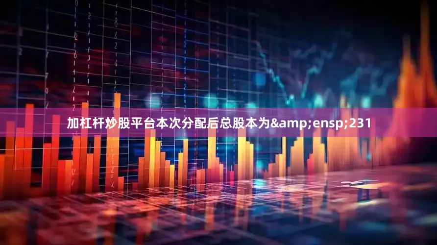加杠杆炒股平台本次分配后总股本为&ensp;231