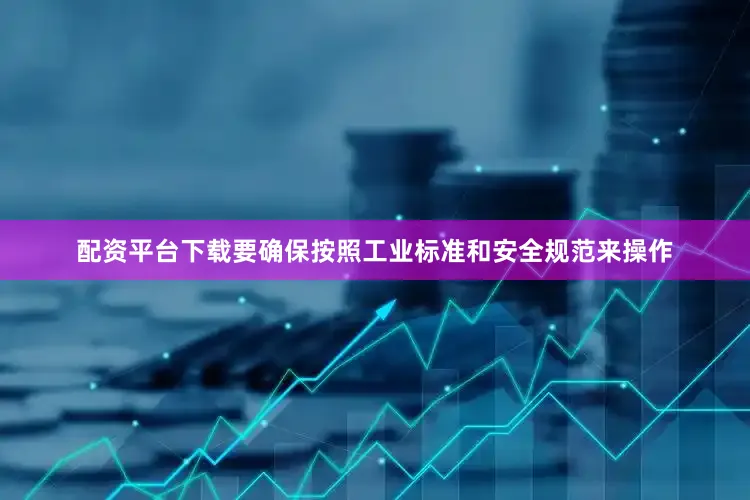 配资平台下载要确保按照工业标准和安全规范来操作