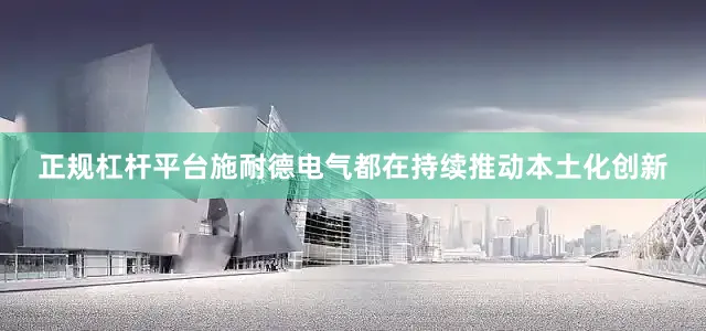正规杠杆平台施耐德电气都在持续推动本土化创新