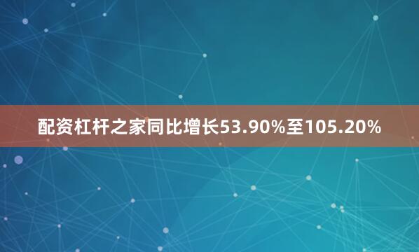 配资杠杆之家同比增长53.90%至105.20%