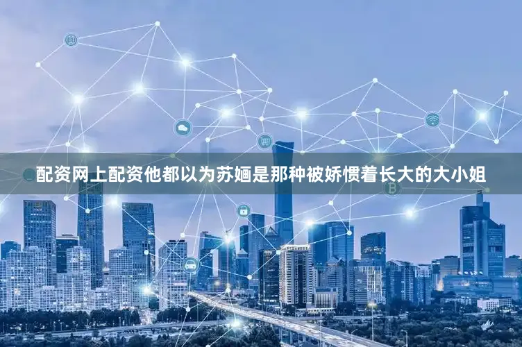 配资网上配资他都以为苏婳是那种被娇惯着长大的大小姐
