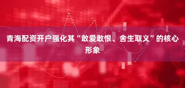 青海配资开户强化其“敢爱敢恨、舍生取义”的核心形象