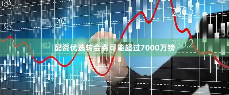 配资优选转会费可能超过7000万镑