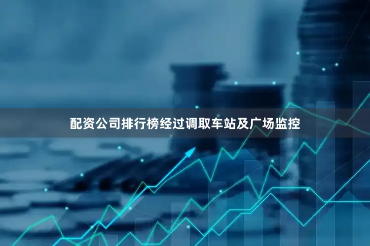 配资公司排行榜经过调取车站及广场监控