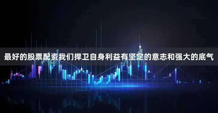 最好的股票配资我们捍卫自身利益有坚定的意志和强大的底气