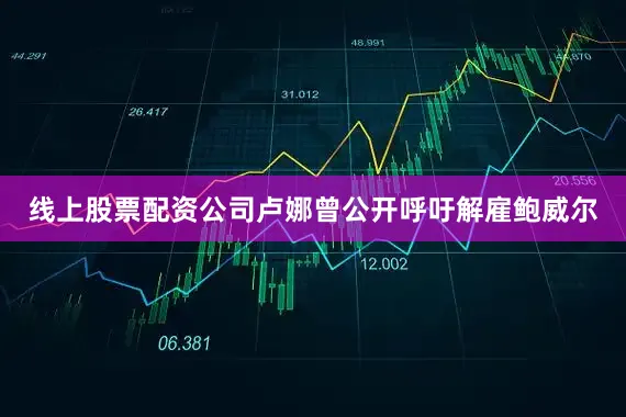 线上股票配资公司卢娜曾公开呼吁解雇鲍威尔