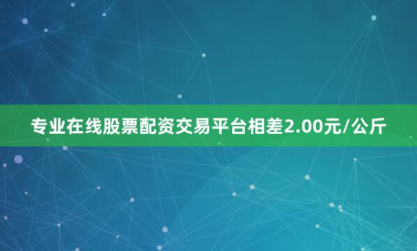 专业在线股票配资交易平台相差2.00元/公斤