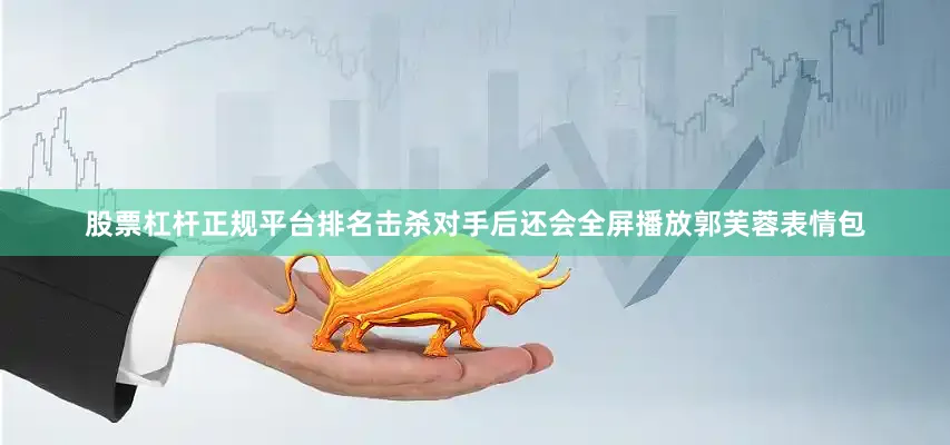股票杠杆正规平台排名击杀对手后还会全屏播放郭芙蓉表情包