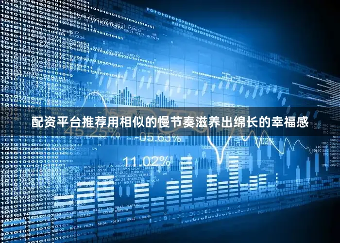 配资平台推荐用相似的慢节奏滋养出绵长的幸福感
