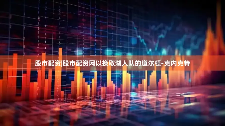 股市配资|股市配资网以换取湖人队的道尔顿-克内克特