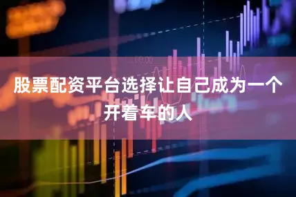 股票配资平台选择让自己成为一个开着车的人
