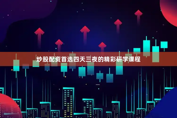 炒股配资首选四天三夜的精彩研学课程