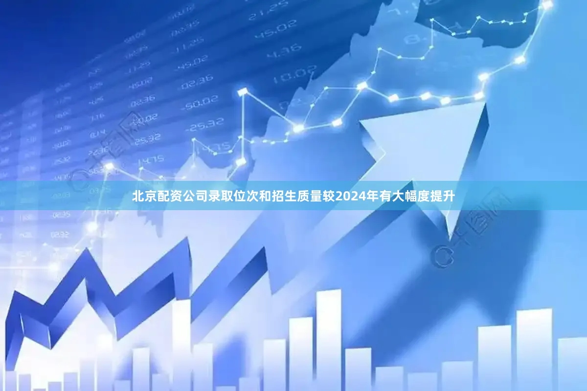 北京配资公司录取位次和招生质量较2024年有大幅度提升
