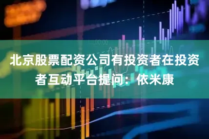 北京股票配资公司有投资者在投资者互动平台提问：依米康