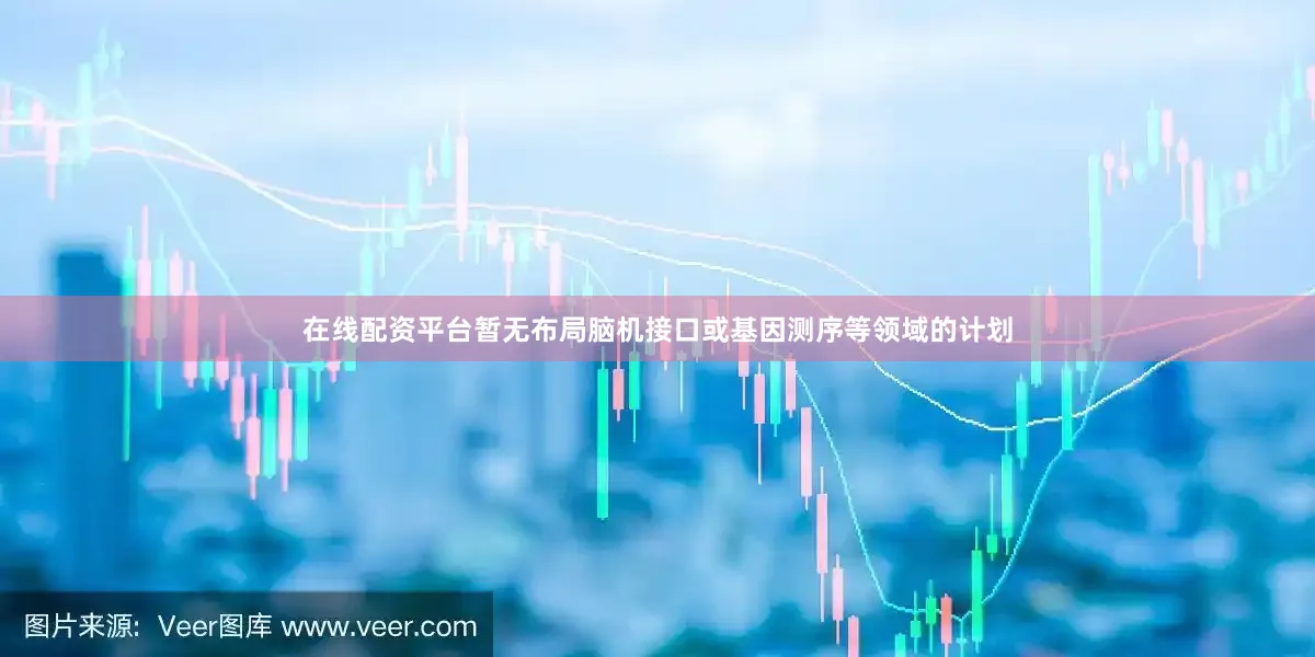 在线配资平台暂无布局脑机接口或基因测序等领域的计划