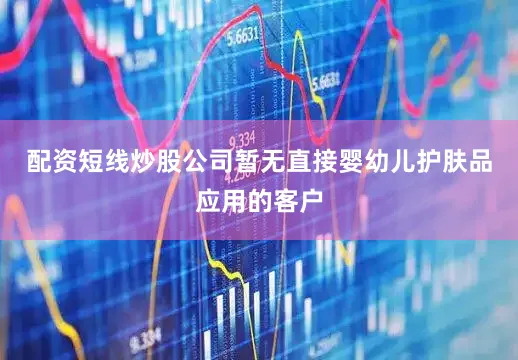 配资短线炒股公司暂无直接婴幼儿护肤品应用的客户