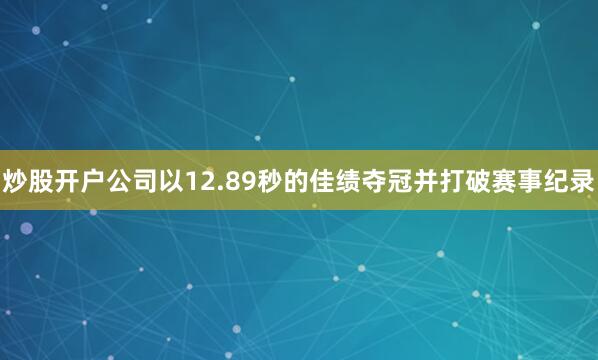 炒股开户公司以12.89秒的佳绩夺冠并打破赛事纪录
