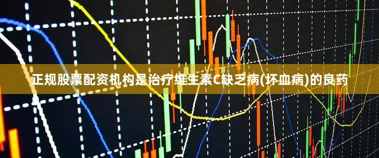 正规股票配资机构是治疗维生素C缺乏病(坏血病)的良药