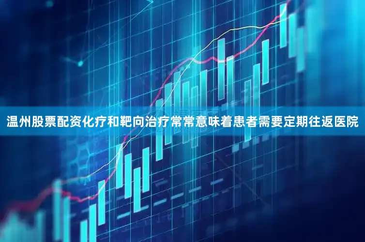 温州股票配资化疗和靶向治疗常常意味着患者需要定期往返医院