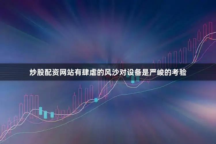 炒股配资网站有肆虐的风沙对设备是严峻的考验