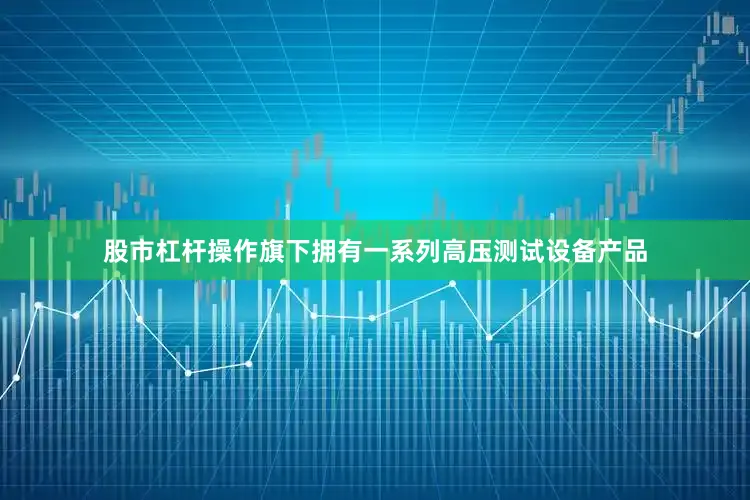 股市杠杆操作旗下拥有一系列高压测试设备产品