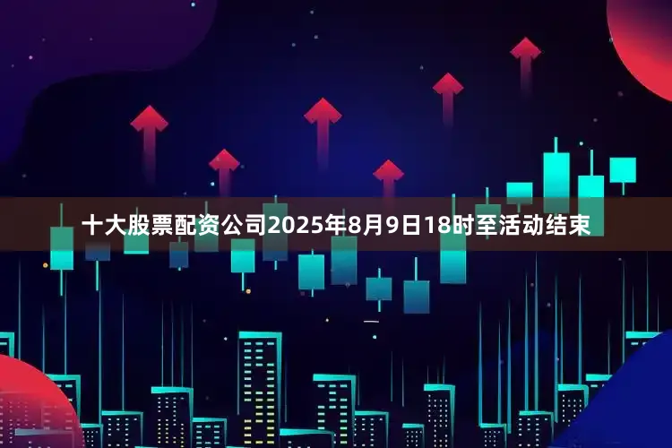 十大股票配资公司2025年8月9日18时至活动结束