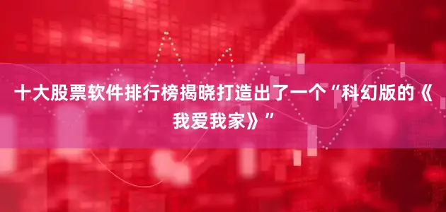 十大股票软件排行榜揭晓打造出了一个“科幻版的《我爱我家》”