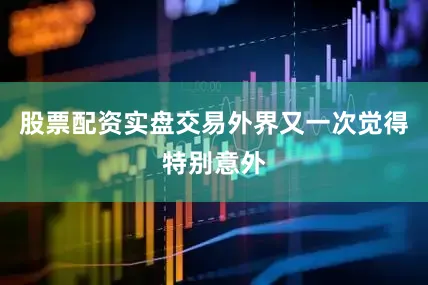 股票配资实盘交易外界又一次觉得特别意外