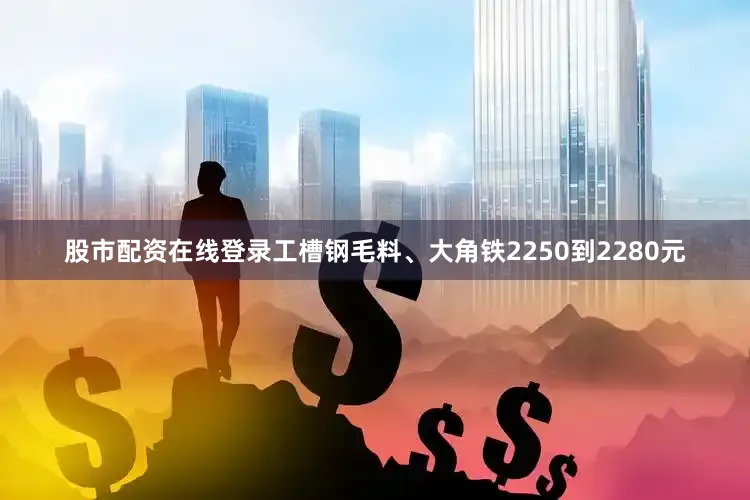 股市配资在线登录工槽钢毛料、大角铁2250到2280元