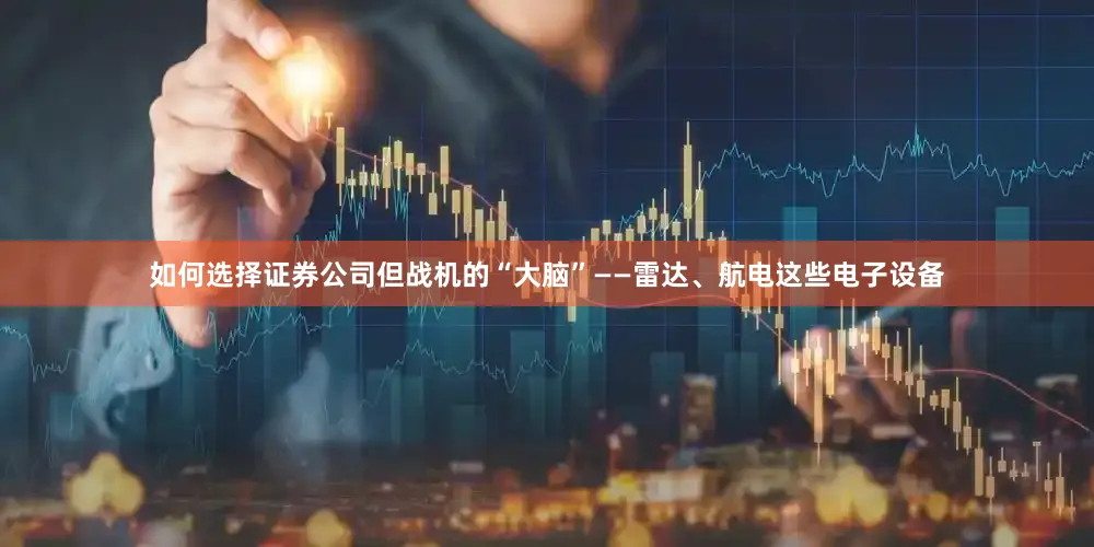 如何选择证券公司但战机的“大脑”——雷达、航电这些电子设备