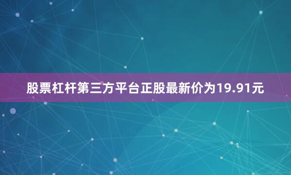 股票杠杆第三方平台正股最新价为19.91元