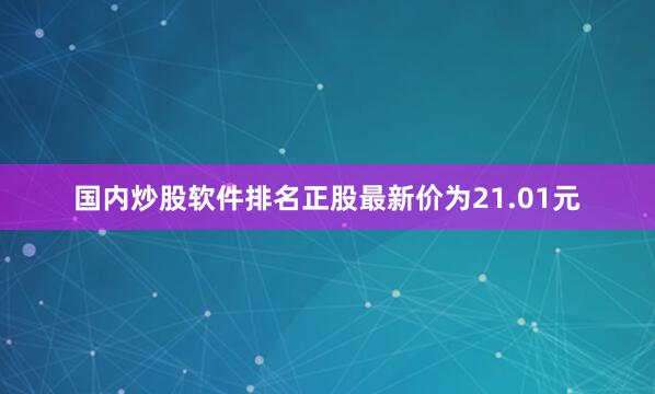 国内炒股软件排名正股最新价为21.01元