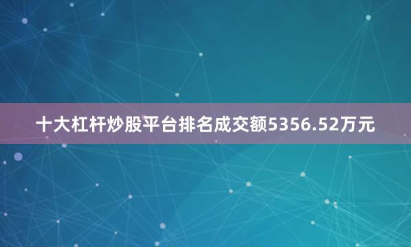 十大杠杆炒股平台排名成交额5356.52万元